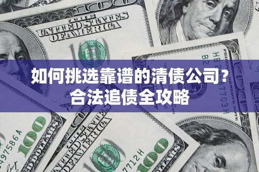 武汉如何挑选靠谱的清债公司?合法追债全攻略 武汉如何挑选靠谱的清债公司?合法追债全攻略