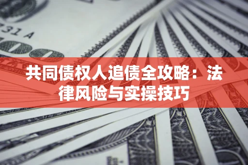 武汉共同债权人追债全攻略：法律风险与实操技巧