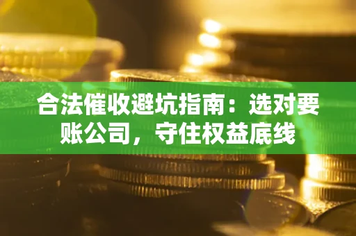 武汉合法催收避坑指南：选对要账公司，守住权益底线