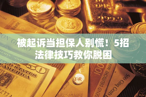 武汉被起诉当担保人别慌！5招法律技巧救你脱困