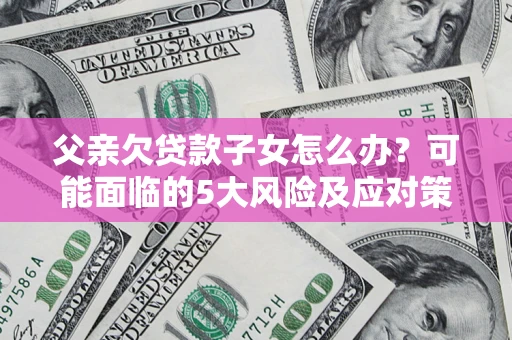 武汉父亲欠贷款子女怎么办?可能面临的5大风险及应对策略 武汉父亲欠贷款子女怎么办?可能面临的5大风险及应对策略