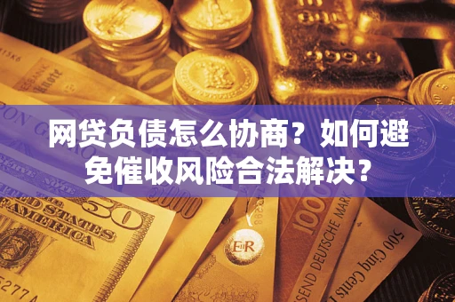 武汉网贷负债怎么协商？如何避免催收风险合法解决？