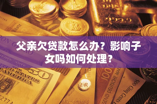 武汉父亲欠贷款怎么办？影响子女吗如何处理？