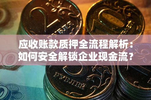 武汉应收账款质押全流程解析：如何安全解锁企业现金流？