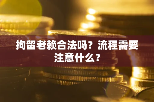 武汉拘留老赖合法吗？流程需要注意什么？