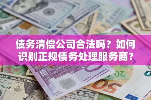 武汉债务清偿公司合法吗？如何识别正规债务处理服务商？