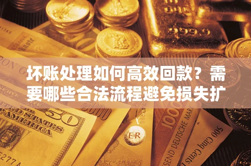 武汉坏账处理如何高效回款？需要哪些合法流程避免损失扩大？