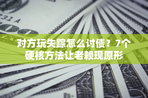 武汉对方玩失踪怎么讨债？7个硬核方法让老赖现原形