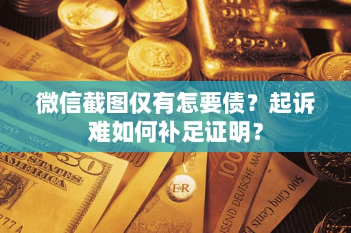 武汉微信截图仅有怎要债？起诉难如何补足证明？