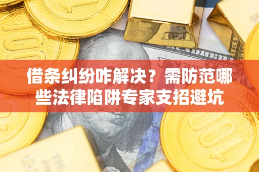 武汉借条纠纷咋解决？需防范哪些法律陷阱专家支招避坑