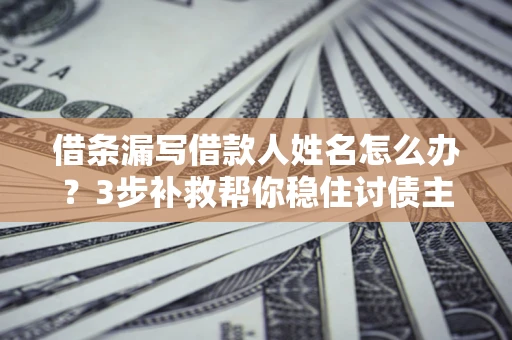 武汉借条漏写借款人姓名怎么办？3步补救帮你稳住讨债主动权