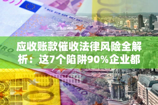 武汉应收账款催收法律风险全解析：这7个陷阱90%企业都踩过（含合规应对指南）