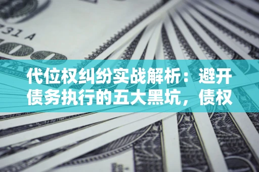 武汉代位权纠纷实战解析：避开债务执行的五大黑坑，债权人必看指南