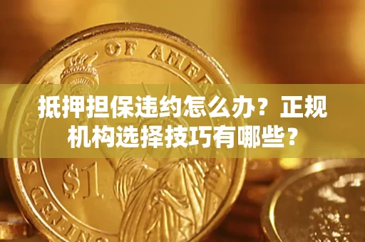 武汉抵押担保违约怎么办？正规机构选择技巧有哪些？