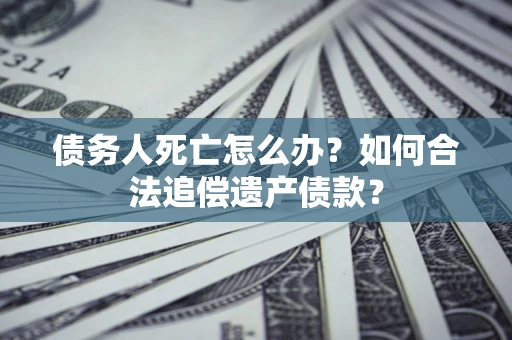 武汉债务人死亡怎么办？如何合法追偿遗产债款？