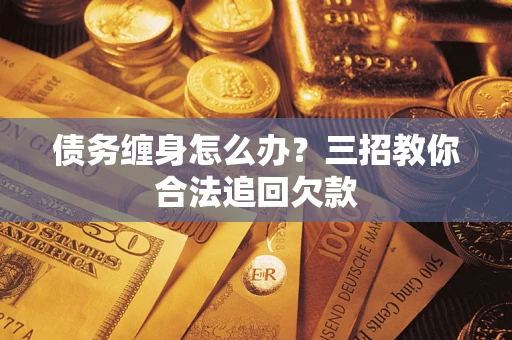 武汉债务缠身怎么办？三招教你合法追回欠款