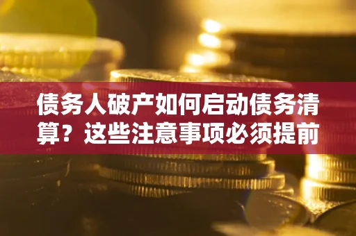 武汉债务人破产如何启动债务清算？这些注意事项必须提前知道