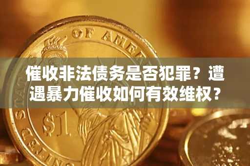 武汉催收非法债务是否犯罪?遭遇暴力催收如何有效维权? 武汉催收非法债务是否犯罪?遭遇暴力催收如何有效维权?