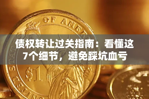 武汉债权转让过关指南：看懂这7个细节，避免踩坑血亏