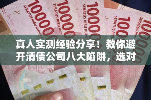 武汉真人实测经验分享！教你避开清债公司八大陷阱，选对机构少走十年弯路