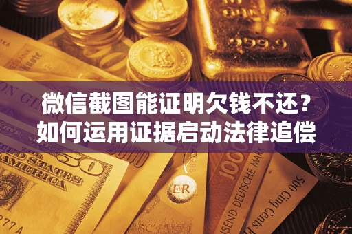 武汉微信截图能证明欠钱不还？如何运用证据启动法律追偿程序？