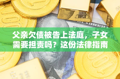 武汉父亲欠债被告上法庭，子女需要担责吗？这份法律指南必须看完