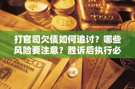 武汉打官司欠债如何追讨？哪些风险要注意？胜诉后执行必看！