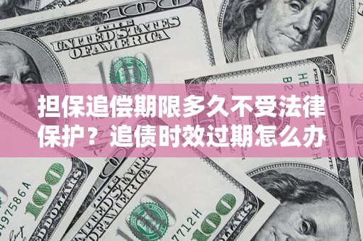 武汉担保追偿期限多久不受法律保护？追债时效过期怎么办？