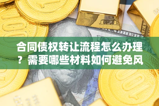 武汉合同债权转让流程怎么办理？需要哪些材料如何避免风险？