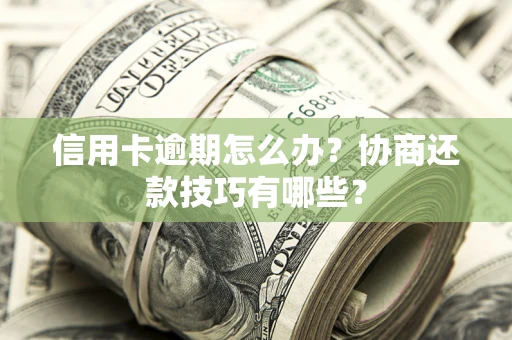 武汉信用卡逾期怎么办？协商还款技巧有哪些？