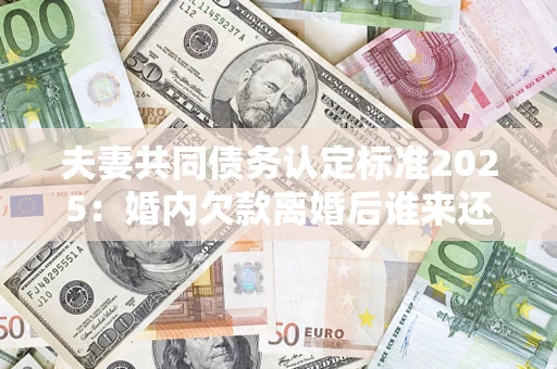 武汉夫妻共同债务认定标准2025:婚内欠款离婚后谁来还? 武汉夫妻共同债务认定标准2025:婚内欠款离婚后谁来还?