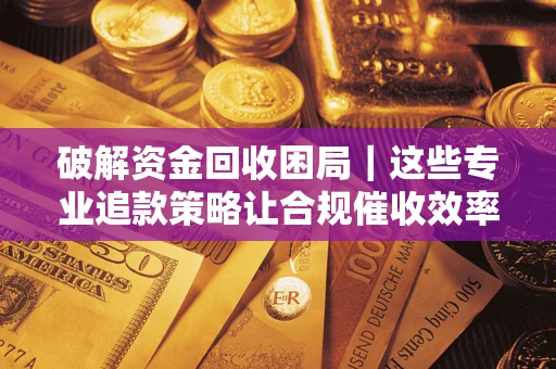 武汉破解资金回收困局｜这些专业追款策略让合规催收效率翻倍