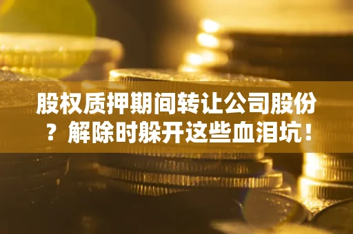 武汉股权质押期间转让公司股份？解除时躲开这些血泪坑！
