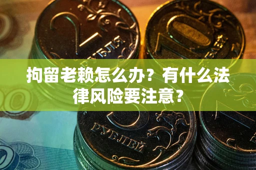 武汉拘留老赖怎么办？有什么法律风险要注意？