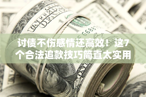 武汉讨债不伤感情还高效！这7个合法追款技巧简直太实用