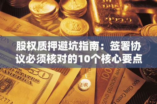 武汉股权质押避坑指南:签署协议必须核对的10个核心要点 武汉股权质押避坑指南:签署协议必须核对的10个核心要点