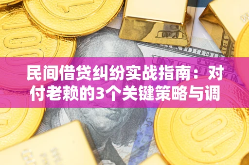 武汉民间借贷纠纷实战指南：对付老赖的3个关键策略与调解盲区解析