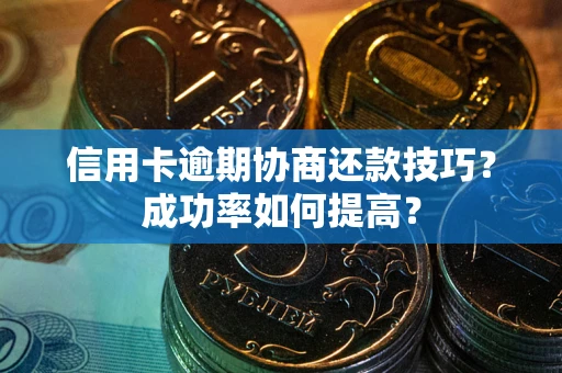 武汉信用卡逾期协商还款技巧？成功率如何提高？