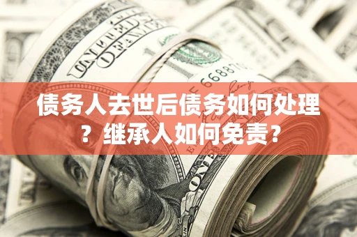 武汉债务人去世后债务如何处理？继承人如何免责？
