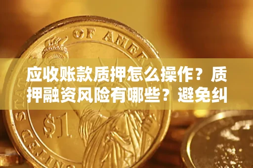 武汉应收账款质押怎么操作？质押融资风险有哪些？避免纠纷高效融资技巧