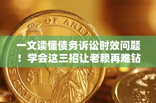 武汉一文读懂债务诉讼时效问题！学会这三招让老赖再难钻空子