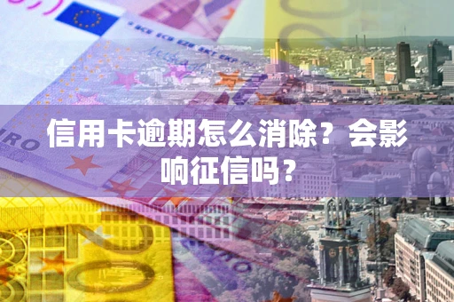 武汉信用卡逾期怎么消除？会影响征信吗？