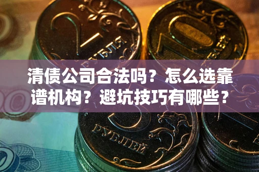 武汉清债公司合法吗？怎么选靠谱机构？避坑技巧有哪些？