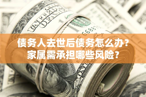 武汉债务人去世后债务怎么办？家属需承担哪些风险？