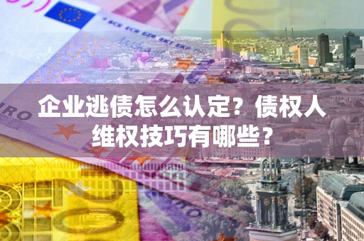 武汉企业逃债怎么认定？债权人维权技巧有哪些？