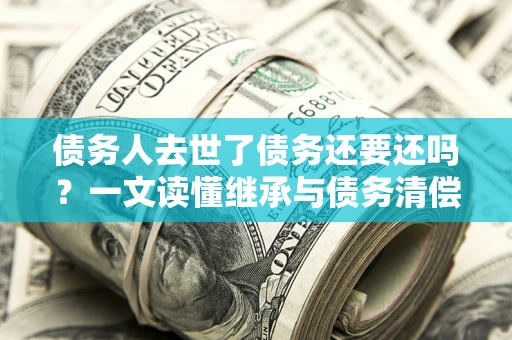 武汉债务人去世了债务还要还吗？一文读懂继承与债务清偿
