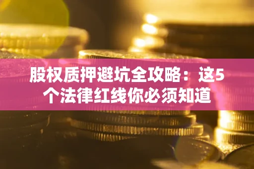 武汉股权质押避坑全攻略：这5个法律红线你必须知道