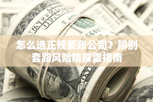 武汉怎么选正规要账公司？辨别套路风险防踩雷指南