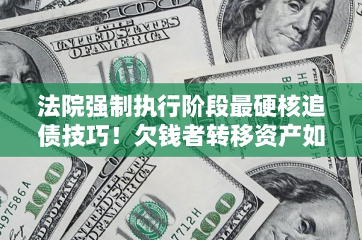 武汉法院强制执行阶段最硬核追债技巧！欠钱者转移资产如何破解？
