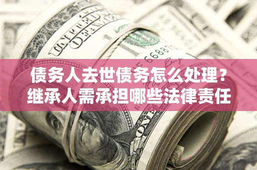 武汉债务人去世债务怎么处理？继承人需承担哪些法律责任？